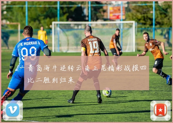 青岛海牛逆转云南玉昆精彩战报四比二胜利归来