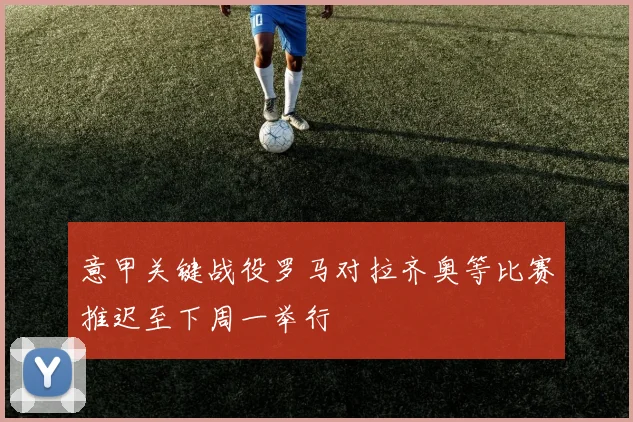 意甲关键战役罗马对拉齐奥等比赛推迟至下周一举行