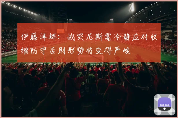 伊藤洋辉：战突尼斯需冷静应对收缩防守否则形势将变得严峻