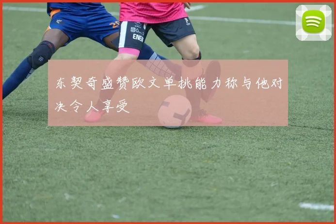 东契奇盛赞欧文单挑能力称与他对决令人享受