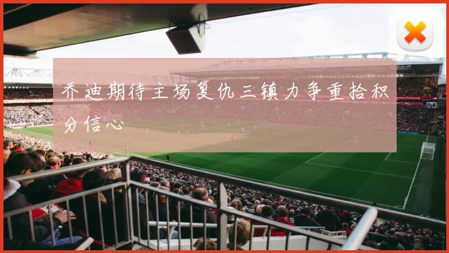 乔迪期待主场复仇三镇力争重拾积分信心