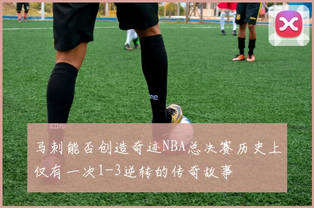 马刺能否创造奇迹NBA总决赛历史上仅有一次1-3逆转的传奇故事