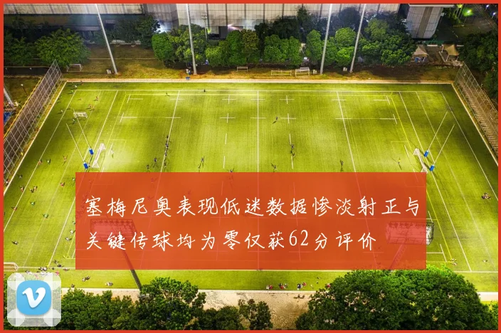 塞梅尼奥表现低迷数据惨淡射正与关键传球均为零仅获62分评价