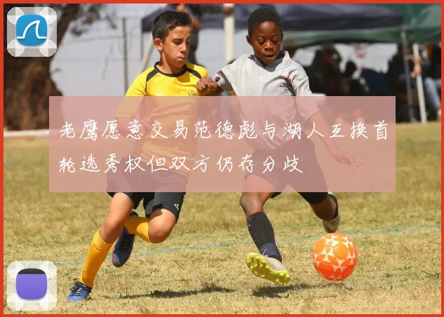老鹰愿意交易范德彪与湖人互换首轮选秀权但双方仍存分歧