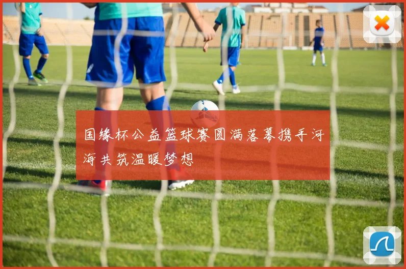 国缘杯公益篮球赛圆满落幕携手河海共筑温暖梦想