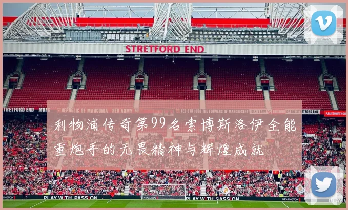 利物浦传奇第99名索博斯洛伊全能重炮手的无畏精神与辉煌成就