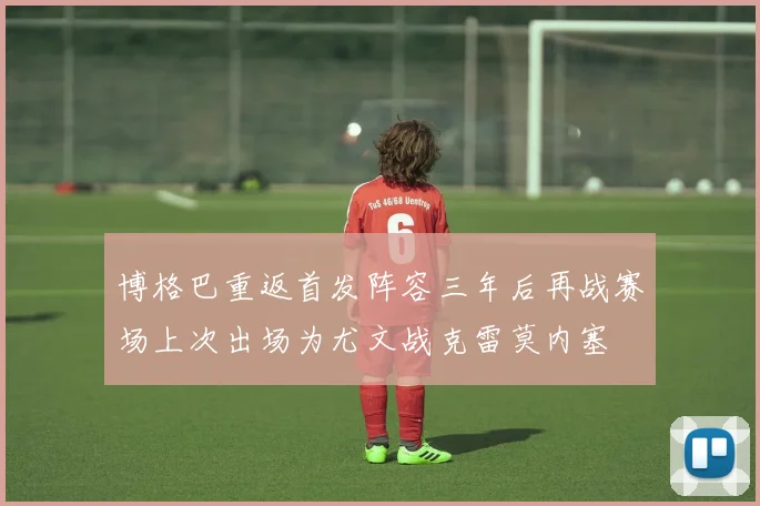 博格巴重返首发阵容三年后再战赛场上次出场为尤文战克雷莫内塞