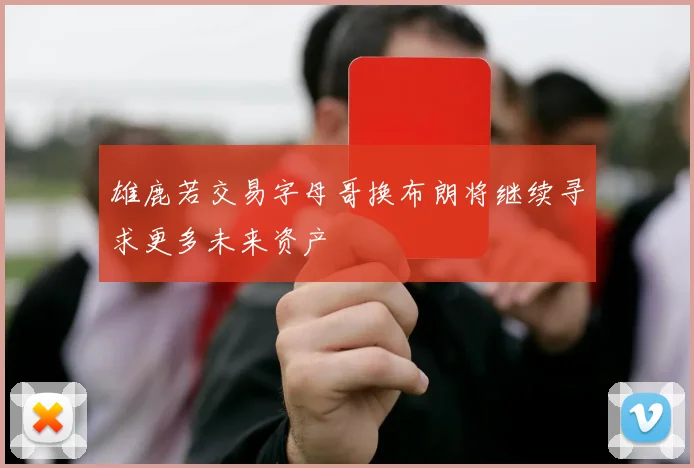 雄鹿若交易字母哥换布朗将继续寻求更多未来资产