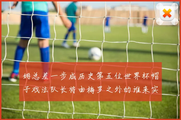 姆总差一步成历史第五位世界杯帽子戏法队长将由梅罗之外的谁来实现