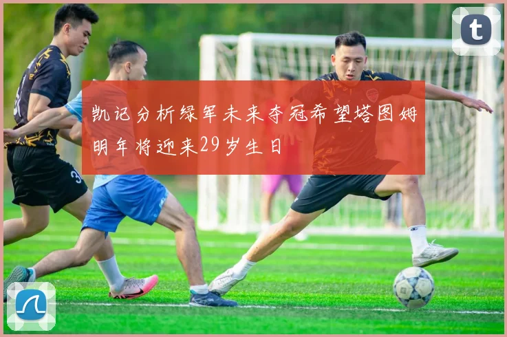 凯记分析绿军未来夺冠希望塔图姆明年将迎来29岁生日