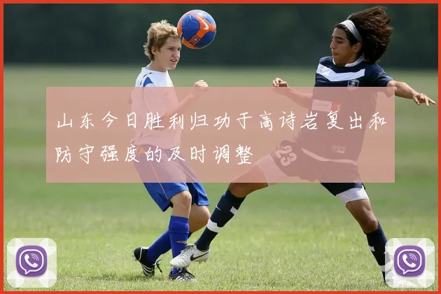 山东今日胜利归功于高诗岩复出和防守强度的及时调整