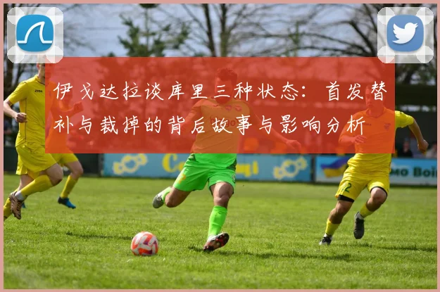 伊戈达拉谈库里三种状态：首发替补与裁掉的背后故事与影响分析