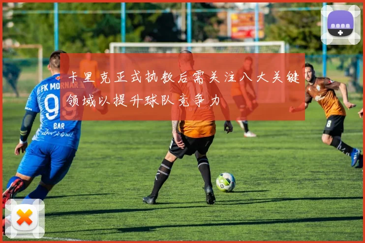 卡里克正式执教后需关注八大关键领域以提升球队竞争力
