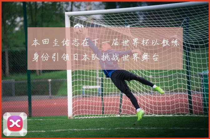 本田圭佑志在下一届世界杯以教练身份引领日本队挑战世界舞台