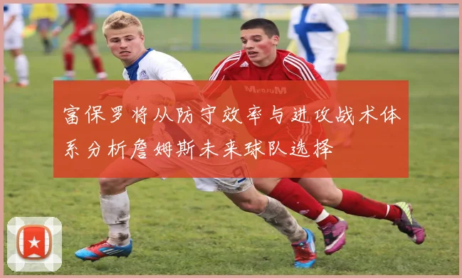 富保罗将从防守效率与进攻战术体系分析詹姆斯未来球队选择