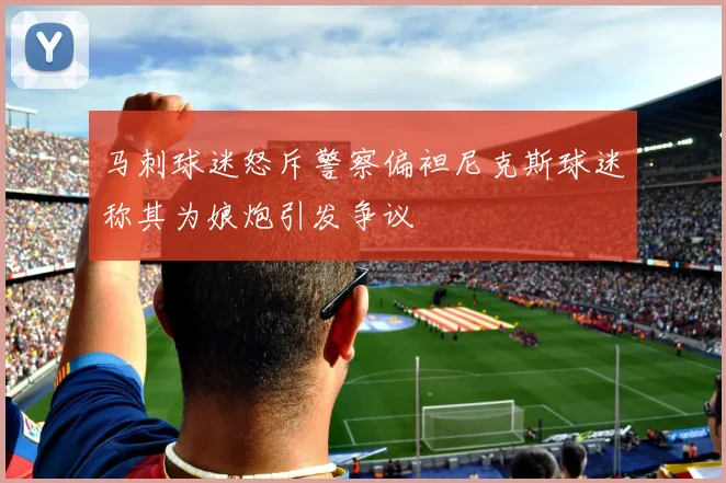 马刺球迷怒斥警察偏袒尼克斯球迷称其为娘炮引发争议