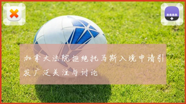 加拿大法院拒绝托马斯入境申请引发广泛关注与讨论